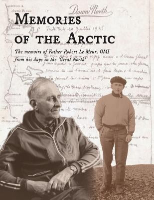 Memories of the Arctic: The memoirs of Father Robert Le Meur, OMI, from his days in the "Great North" by Arnold, Charles D.
