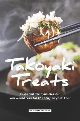 Takoyaki Treats: 25 Special Takoyaki Recipes you would Feel All the Way to your Toes by Freeman, Sophia