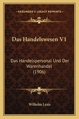Das Handelswesen V1: Das Handelspersonal Und Der Warenhandel (1906) by Lexis, Wilhelm