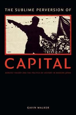 The Sublime Perversion of Capital: Marxist Theory and the Politics of History in Modern Japan by Walker, Gavin