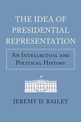 The Idea of Presidential Representation: An Intellectual and Political History by Bailey, Jeremy D.
