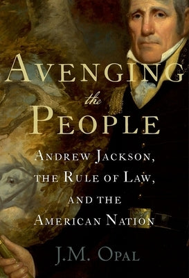 Avenging the People: Andrew Jackson, the Rule of Law, and the American Nation by Opal, J. M.