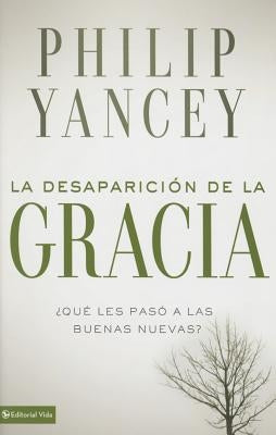 La Desaparición de la Gracia: ¿Qué Les Pasó a la Buenas Nuevas? by Yancey, Philip