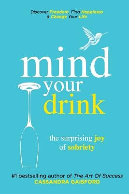 Mind Your Drink: The Surprising Joy of Sobriety: Control Alcohol, Discover Freedom, Find Happiness and Change Your Life by Gaisford, Cassandra