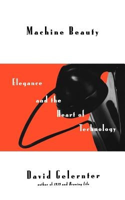 Machine Beauty: Elegance and the Heart of Technology by Gelernter, David