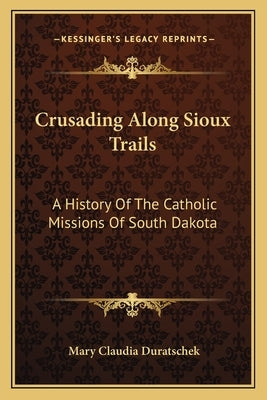 Crusading Along Sioux Trails: A History of the Catholic Missions of South Dakota by Duratschek, Mary Claudia