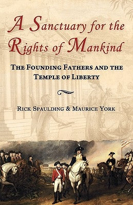 A Sanctuary for the Rights of Mankind: The Founding Fathers and the Temple of Liberty by Spaulding, Rick
