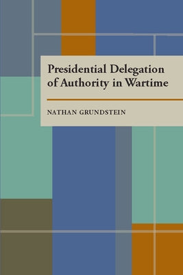 Presidential Delegation of Authority in Wartime by Grundstein, Nathan