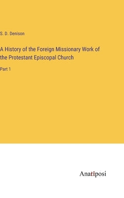 A History of the Foreign Missionary Work of the Protestant Episcopal Church: Part 1 by Denison, S. D.