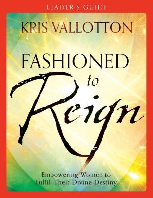 Fashioned to Reign: Empowering Women to Fulfill Their Divine Destiny by Vallotton, Kris
