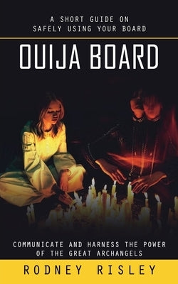 Ouija Board: A Short Guide on Safely Using Your Board (Communicate and Harness the Power of the Great Archangels) by Risley, Rodney