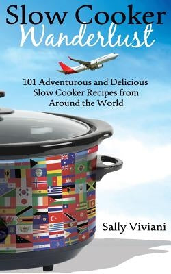 Slow Cooker Wanderlust: 101 Adventurous and Delicious Slow Cooker Recipes from Around the World by Viviani, Sally