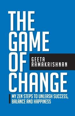The Game of Change: My Zen Steps to Unleash Success, Balance and Happiness by Ramakrishnan, Geeta