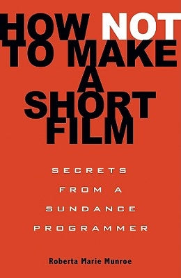 How Not to Make a Short Film: Secrets from a Sundance Programmer by Munroe, Roberta Marie