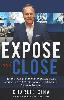 Expose and Close: Simple How to Marketing Methods and Techniques to Activate, Acquire, and Achieve Massive Success by Cina, Charlie