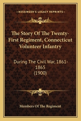 The Story Of The Twenty-First Regiment, Connecticut Volunteer Infantry: During The Civil War, 1861-1865 (1900) by Members of the Regiment
