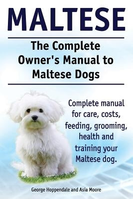 Maltese. The Complete Owners manual to Maltese dogs. Complete manual for care, costs, feeding, grooming, health and training your Maltese dog. by Moore, Asia