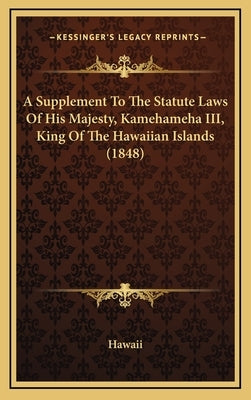 A Supplement to the Statute Laws of His Majesty, Kamehameha III, King of the Hawaiian Islands (1848) by Hawaii