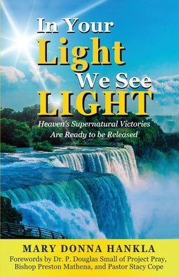 In Your Light We See LIGHT: Heaven's Supernatural Victories Are Ready To Be Released by Hankla, Mary Donna