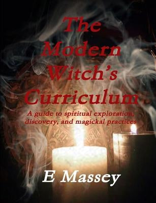 The Modern Witch's Curriculum A guide to spiritual exploration, discovery, and magickal practices by Massey, E.