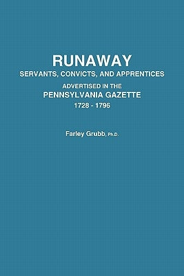 Runaway Servants, Convicts, and Apprentices Advertised in the Pennsylvania Gazette, 1728-1796 by Grubb, Farley