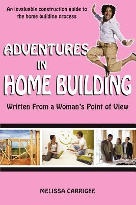 Adventures in Home Building: Written From a Woman's Point of View by Carrigee, Melissa