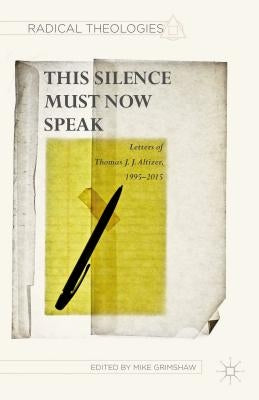 This Silence Must Now Speak: Letters of Thomas J. J. Altizer, 1995-2015 by Grimshaw, M.