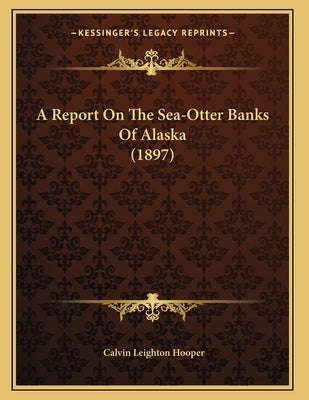 A Report On The Sea-Otter Banks Of Alaska (1897) by Hooper, Calvin Leighton