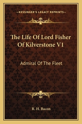 The Life Of Lord Fisher Of Kilverstone V1: Admiral Of The Fleet by Bacon, R. H.