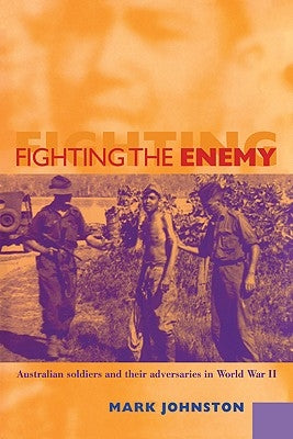 Fighting the Enemy: Australian Soldiers and Their Adversaries in World War II by Johnston, Mark