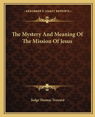 The Mystery and Meaning of the Mission of Jesus by Troward, Judge Thomas