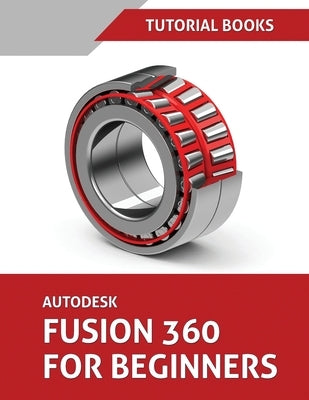Autodesk Fusion 360 For Beginners: Part Modeling, Assemblies, and Drawings by Tutorial Books