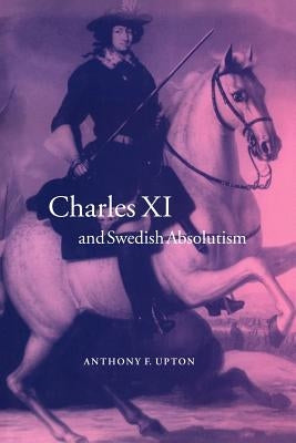 Charles XI and Swedish Absolutism, 1660-1697 by Upton, A. F.