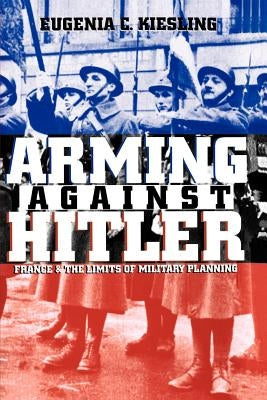 Arming Against Hitler: France and the Limits of Military Planning by Kiesling, Eugenia C.