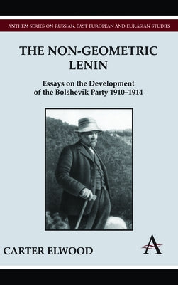 The Non-Geometric Lenin: Essays on the Development of the Bolshevik Party 1910-1914 by Elwood, Carter