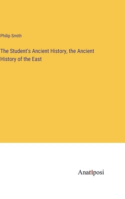 The Student's Ancient History, the Ancient History of the East by Smith, Philip