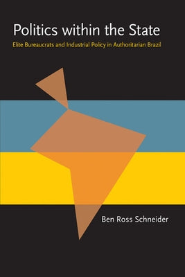 Politics Within the State: Elite Bureaucrats and Industrial Policy in Authoritarian Brazil by Schneider, Ben Ross