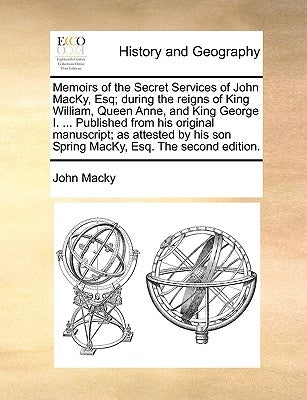 Memoirs of the Secret Services of John Macky, Esq; During the Reigns of King William, Queen Anne, and King George I. ... Published from His Original M by Macky, John