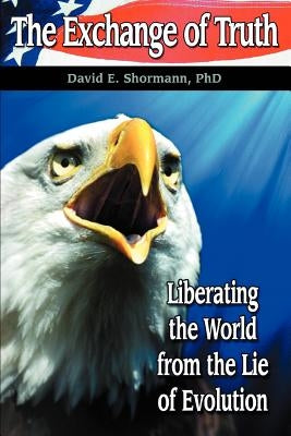 The Exchange of Truth: Liberating the World from the Lie of Evolution by Shormann, David E.