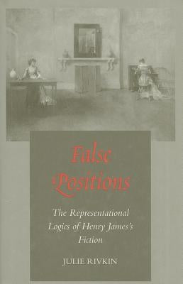 False Positions: The Representational Logics of Henry James's Fiction by Rivkin, Julie