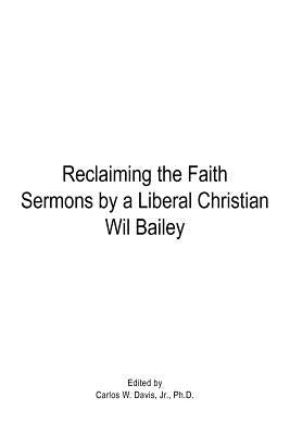 Reclaiming the Faith Sermons by a Liberal Christian Wil Bailey by Davis, Carlos