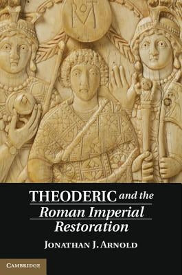 Theoderic and the Roman Imperial Restoration by Arnold, Jonathan J.