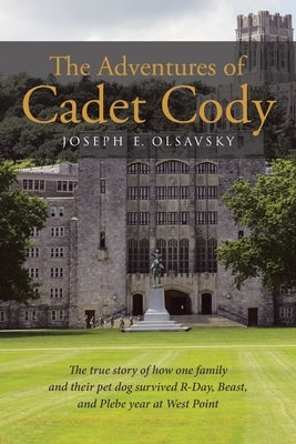 The Adventures of Cadet Cody: The true story of how one family and their pet dog survived R-Day, Beast, and Plebe year at West Point by Olsavsky, Joseph E.