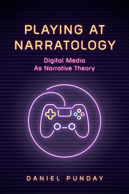 Playing at Narratology: Digital Media as Narrative Theory by Punday, Daniel