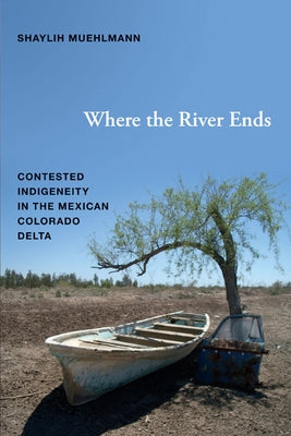 Where the River Ends: Contested Indigeneity in the Mexican Colorado Delta by Muehlmann, Shaylih