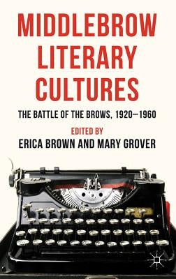 Middlebrow Literary Cultures: The Battle of the Brows, 1920-1960 by Brown, E.