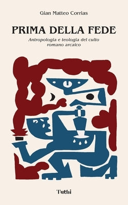 Prima della Fede: Antropologia e teologia del culto romano arcaico by Corrias, Gian Matteo