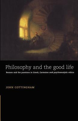 Philosophy and the Good Life: Reason and the Passions in Greek, Cartesian and Psychoanalytic Ethics by Cottingham, John