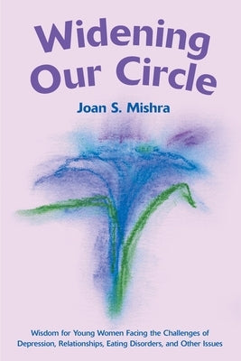 Widening Our Circle: Wisdom for Young Women Facing the Challenges of Depression, Relationships, Eating Disorders, and Other Issues by Mishra, Joan S.