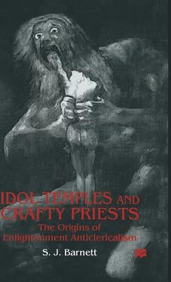 Idol Temples and Crafty Priests: The Origins of Enlightenment Anticlericalism by Barnett, S. J.